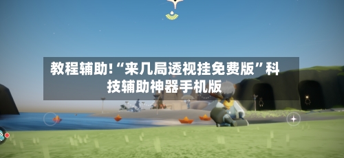 教程辅助!“来几局透视挂免费版	”科技辅助神器手机版-第3张图片