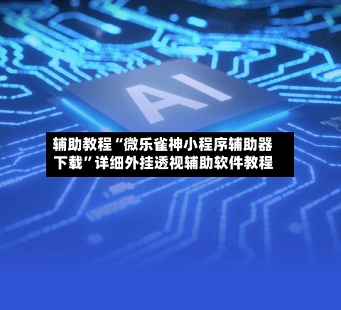 辅助教程“微乐雀神小程序辅助器下载”详细外挂透视辅助软件教程