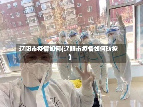 辽阳市疫情如何(辽阳市疫情如何防控)-第2张图片