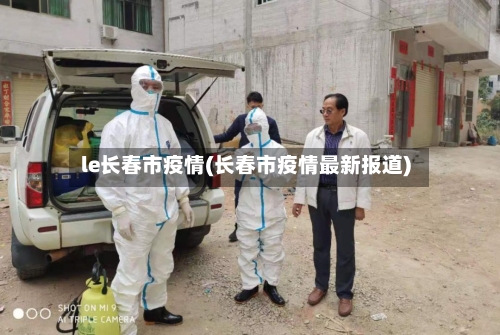 le长春市疫情(长春市疫情最新报道)-第2张图片