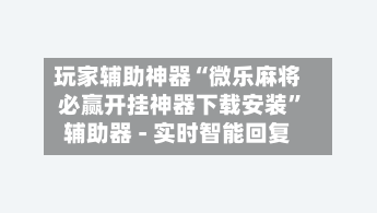 玩家辅助神器“微乐麻将必赢开挂神器下载安装”辅助器 - 实时智能回复-第2张图片
