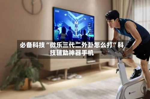 必备科技“微乐三代二外卦怎么打”科技辅助神器手机-第3张图片