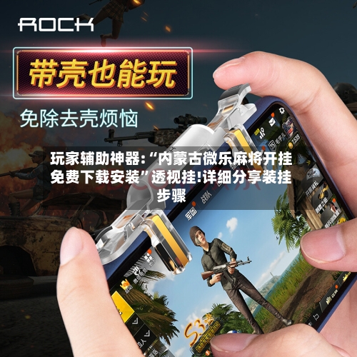 玩家辅助神器:“内蒙古微乐麻将开挂免费下载安装”透视挂!详细分享装挂步骤-第3张图片