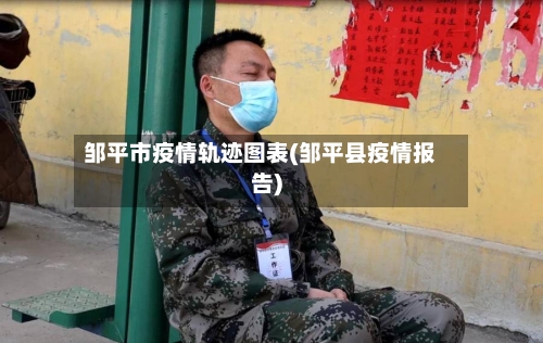 邹平市疫情轨迹图表(邹平县疫情报告)