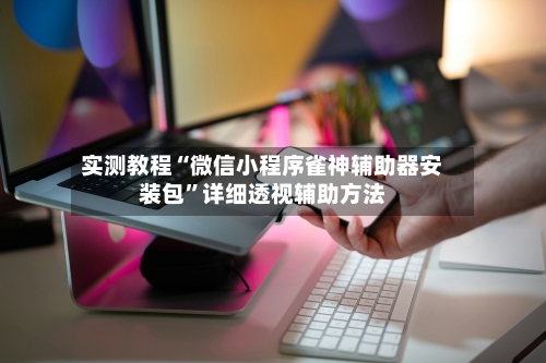 实测教程“微信小程序雀神辅助器安装包”详细透视辅助方法-第3张图片