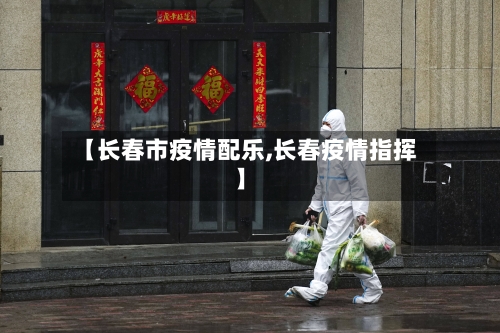 【长春市疫情配乐,长春疫情指挥】-第3张图片