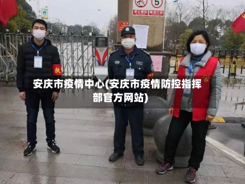 安庆市疫情中心(安庆市疫情防控指挥部官方网站)-第2张图片