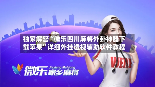 独家解答“微乐四川麻将外卦神器下载苹果	”详细外挂透视辅助软件教程-第2张图片