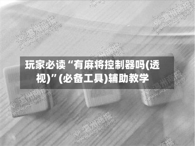 玩家必读“有麻将控制器吗(透视)”(必备工具)辅助教学