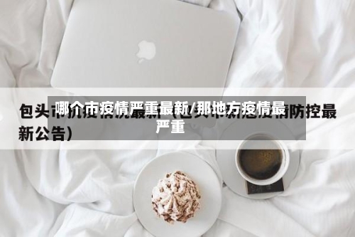 哪个市疫情严重最新/那地方疫情最严重-第3张图片