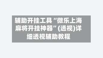 辅助开挂工具“微乐上海麻将开挂神器	”(透视)详细透视辅助教程-第2张图片