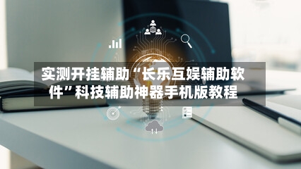 实测开挂辅助“长乐互娱辅助软件”科技辅助神器手机版教程-第2张图片