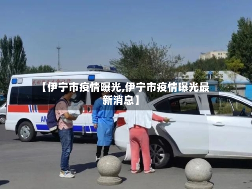 【伊宁市疫情曝光,伊宁市疫情曝光最新消息】-第2张图片