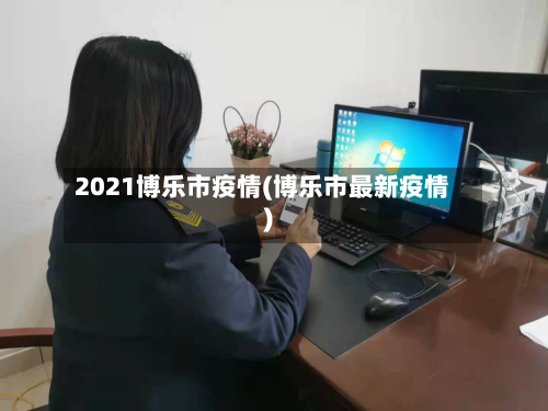 2021博乐市疫情(博乐市最新疫情)-第2张图片