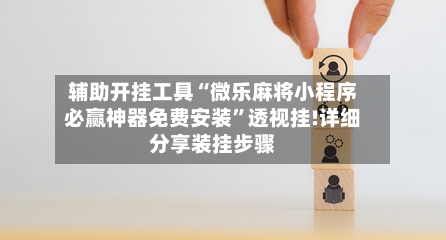 辅助开挂工具“微乐麻将小程序必赢神器免费安装”透视挂!详细分享装挂步骤-第2张图片