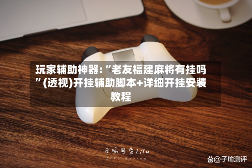 玩家辅助神器:“老友福建麻将有挂吗”(透视)开挂辅助脚本+详细开挂安装教程-第2张图片