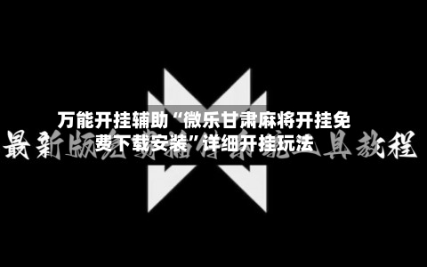 万能开挂辅助“微乐甘肃麻将开挂免费下载安装”详细开挂玩法