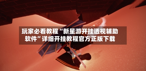 玩家必看教程“新星游开挂透视辅助软件”详细开挂教程官方正版下载-第3张图片