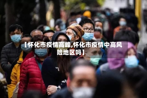 【怀化市疫情高峰,怀化市疫情中高风险地区吗】