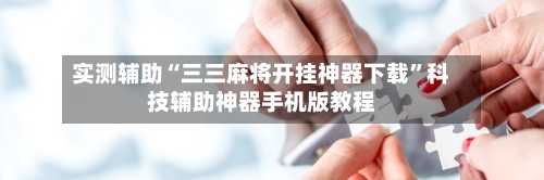 实测辅助“三三麻将开挂神器下载”科技辅助神器手机版教程-第3张图片