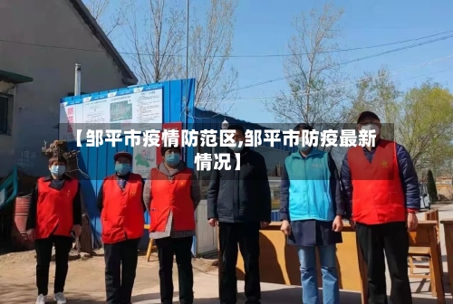 【邹平市疫情防范区,邹平市防疫最新情况】-第2张图片