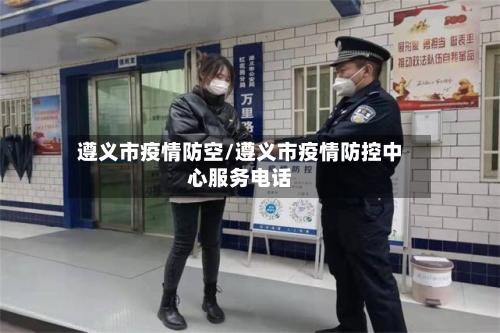 遵义市疫情防空/遵义市疫情防控中心服务电话