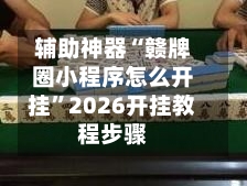 辅助神器“赣牌圈小程序怎么开挂	”2026开挂教程步骤-第2张图片