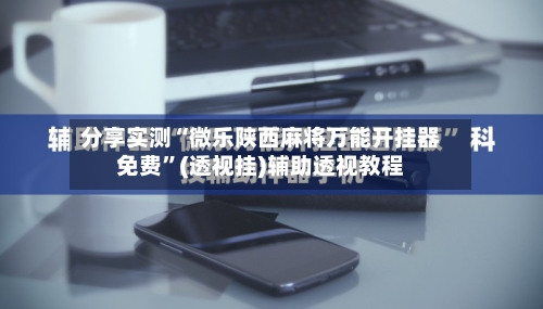 分享实测“微乐陕西麻将万能开挂器免费”(透视挂)辅助透视教程-第2张图片