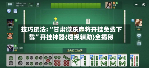 技巧玩法:“甘肃微乐麻将开挂免费下载”开挂神器{透视辅助}全揭秘