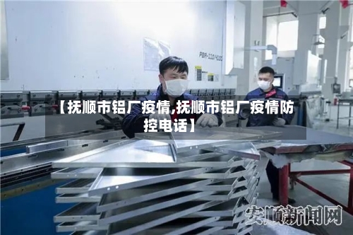 【抚顺市铝厂疫情,抚顺市铝厂疫情防控电话】-第3张图片