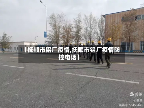 【抚顺市铝厂疫情,抚顺市铝厂疫情防控电话】