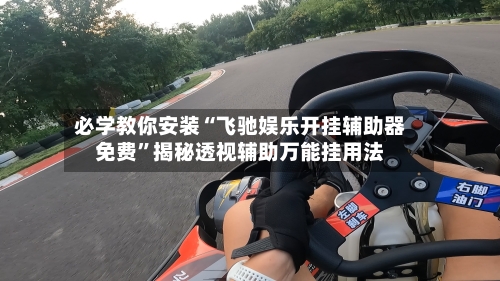 必学教你安装“飞驰娱乐开挂辅助器免费	”揭秘透视辅助万能挂用法-第2张图片