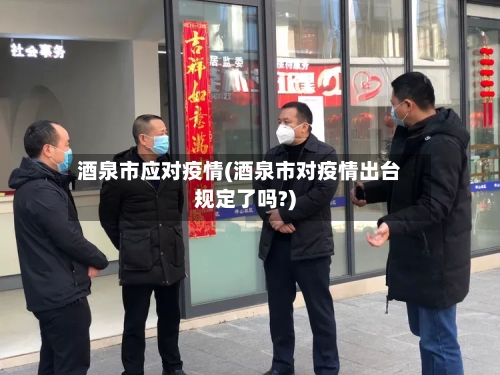 酒泉市应对疫情(酒泉市对疫情出台规定了吗?)-第2张图片