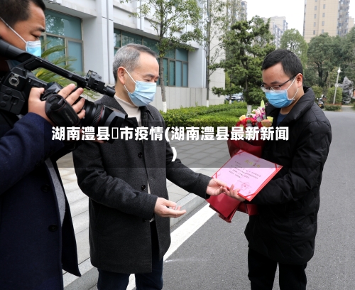 湖南澧县垱市疫情(湖南澧县最新新闻)-第2张图片
