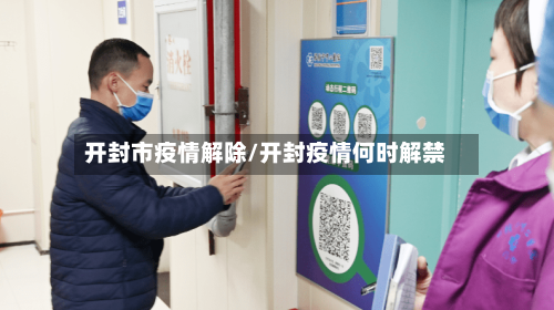 开封市疫情解除/开封疫情何时解禁