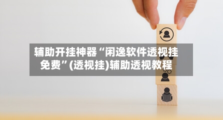 辅助开挂神器“闲逸软件透视挂免费”(透视挂)辅助透视教程