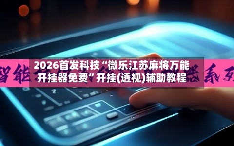 2026首发科技“微乐江苏麻将万能开挂器免费”开挂(透视)辅助教程-第2张图片