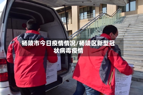 杨陵市今日疫情情况/杨陵区新型冠状病毒疫情