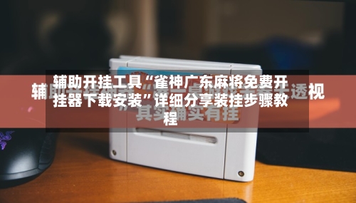 辅助开挂工具“雀神广东麻将免费开挂器下载安装	”详细分享装挂步骤教程-第2张图片