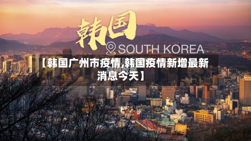 【韩国广州市疫情,韩国疫情新增最新消息今天】-第2张图片