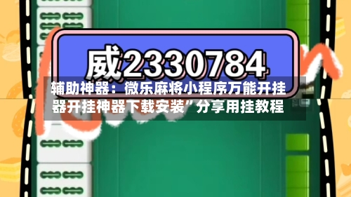 辅助神器：微乐麻将小程序万能开挂器开挂神器下载安装	”分享用挂教程-第2张图片