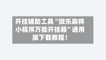 开挂辅助工具“微乐麻将小程序万能开挂器”通用版下载教程！-第2张图片