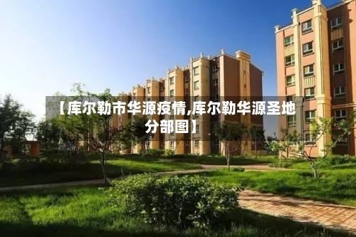 【库尔勒市华源疫情,库尔勒华源圣地分部图】-第2张图片