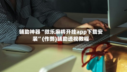辅助神器“微乐麻将开挂app下载安装”(作弊)辅助透视教程-第3张图片
