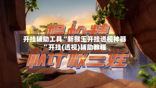 开挂辅助工具“新猴王开挂透视神器”开挂(透视)辅助教程-第3张图片