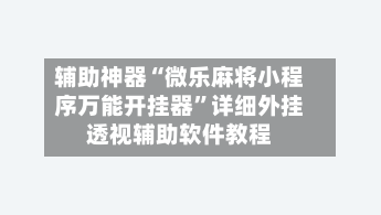 辅助神器“微乐麻将小程序万能开挂器”详细外挂透视辅助软件教程-第2张图片
