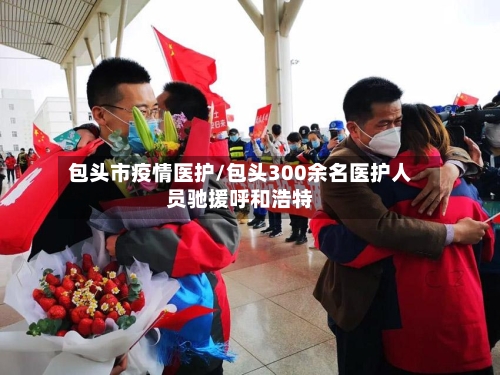 包头市疫情医护/包头300余名医护人员驰援呼和浩特
