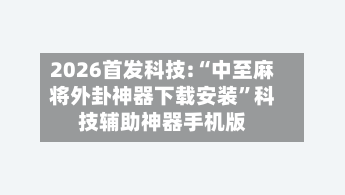 2026首发科技:“中至麻将外卦神器下载安装”科技辅助神器手机版-第3张图片