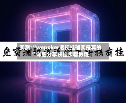 实测!“wepoker透视挂确实是真的”详细分享装挂步骤教程