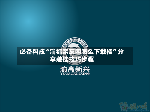必备科技“渝都亲友圈怎么下载挂”分享装挂技巧步骤-第2张图片